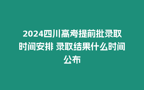 2024四川高考提前批錄取時間安排 錄取結(jié)果什么時間公布