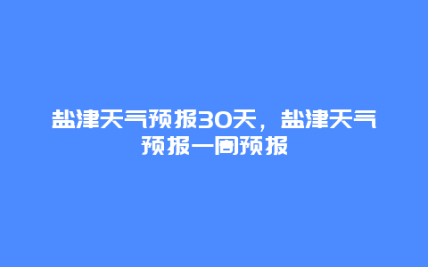 鹽津天氣預(yù)報30天，鹽津天氣預(yù)報一周預(yù)報