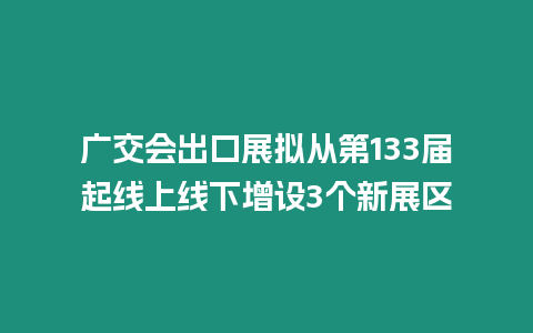 廣交會出口展擬從第133屆起線上線下增設3個新展區(qū)