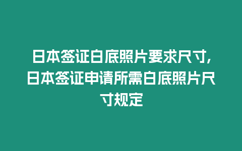 日本簽證白底照片要求尺寸,日本簽證申請所需白底照片尺寸規定