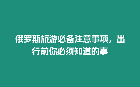 俄羅斯旅游必備注意事項，出行前你必須知道的事