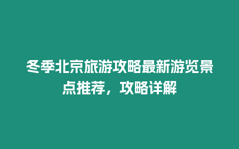 冬季北京旅游攻略最新游覽景點推薦，攻略詳解