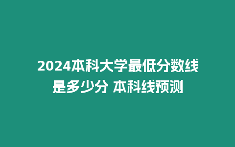 2024本科大學(xué)最低分?jǐn)?shù)線是多少分 本科線預(yù)測(cè)