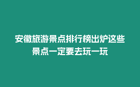 安徽旅游景點排行榜出爐這些景點一定要去玩一玩