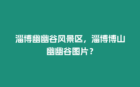 淄博幽幽谷風景區(qū)，淄博博山幽幽谷圖片？