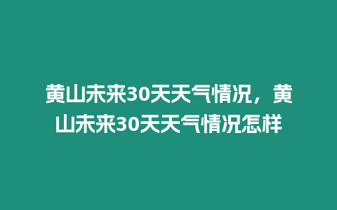 黃山未來30天天氣情況，黃山未來30天天氣情況怎樣