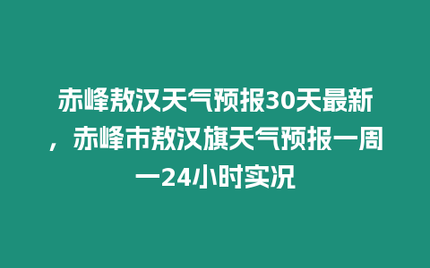 赤峰敖漢天氣預報30天最新，赤峰市敖漢旗天氣預報一周一24小時實況