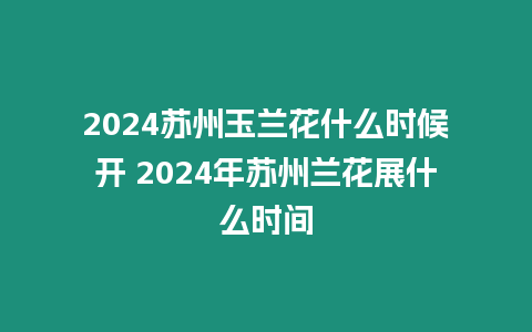 2024蘇州玉蘭花什么時候開 2024年蘇州蘭花展什么時間