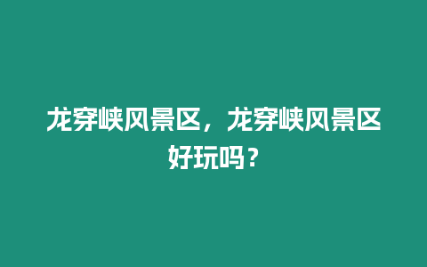 龍穿峽風景區，龍穿峽風景區好玩嗎？