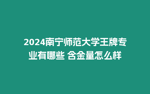 2024南寧師范大學王牌專業有哪些 含金量怎么樣