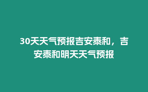 30天天氣預(yù)報(bào)吉安泰和，吉安泰和明天天氣預(yù)報(bào)