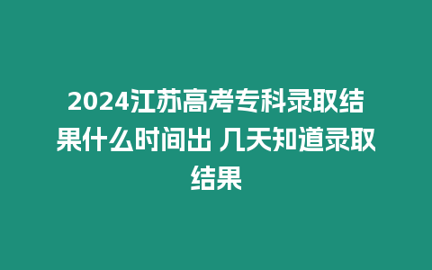 2024江蘇高考專科錄取結(jié)果什么時(shí)間出 幾天知道錄取結(jié)果