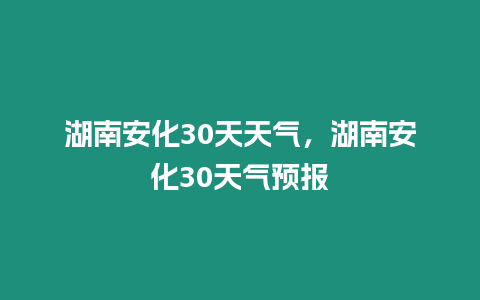 湖南安化30天天氣，湖南安化30天氣預(yù)報(bào)