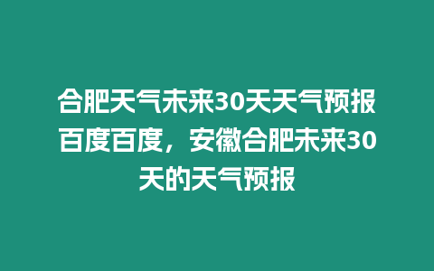 合肥天氣未來30天天氣預報百度百度，安徽合肥未來30天的天氣預報