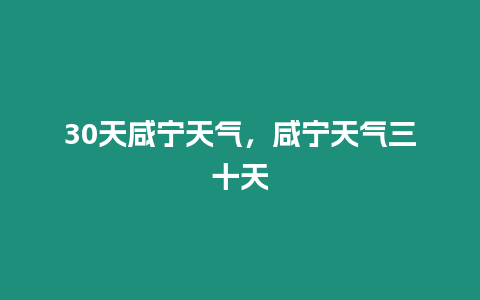 30天咸寧天氣，咸寧天氣三十天