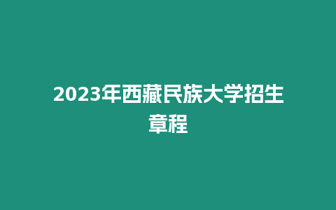 2023年西藏民族大學招生章程