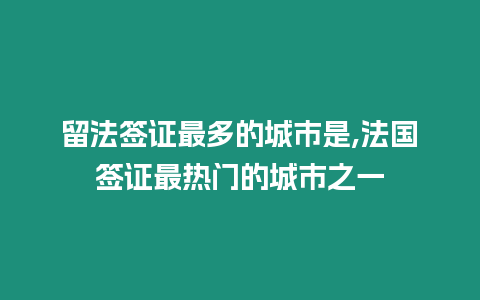 留法簽證最多的城市是,法國簽證最熱門的城市之一