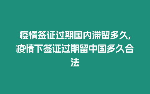 疫情簽證過期國內滯留多久,疫情下簽證過期留中國多久合法