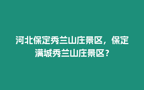 河北保定秀蘭山莊景區，保定滿城秀蘭山莊景區？