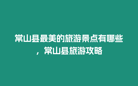 常山縣最美的旅游景點有哪些，常山縣旅游攻略