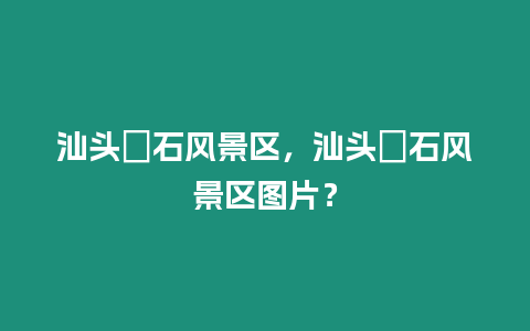 汕頭礳石風景區，汕頭礳石風景區圖片？