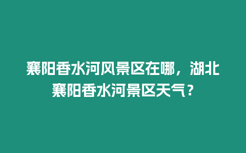 襄陽香水河風景區(qū)在哪，湖北襄陽香水河景區(qū)天氣？