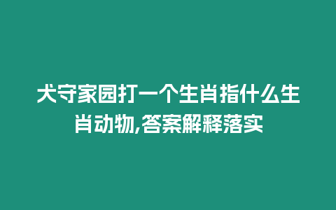 犬守家園打一個生肖指什么生肖動物,答案解釋落實