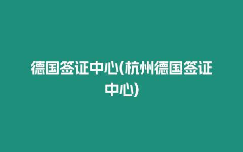 德國簽證中心(杭州德國簽證中心)