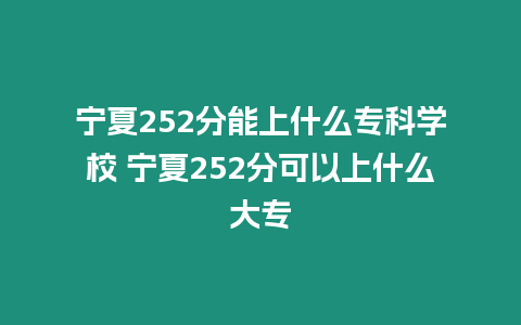 寧夏252分能上什么專科學(xué)校 寧夏252分可以上什么大專