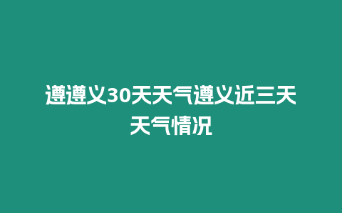 遵遵義30天天氣遵義近三天天氣情況