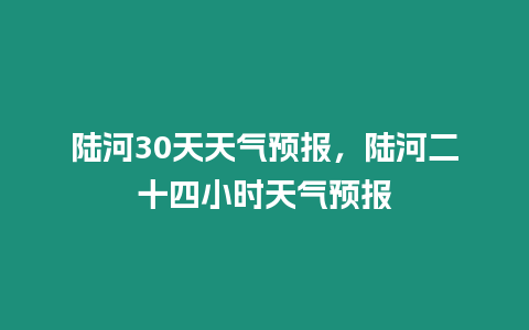 陸河30天天氣預報，陸河二十四小時天氣預報