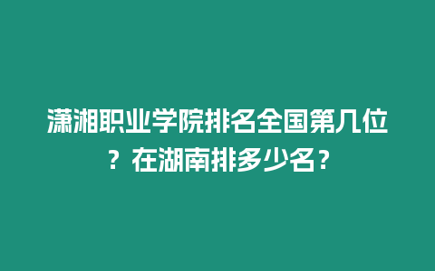 瀟湘職業學院排名全國第幾位？在湖南排多少名？