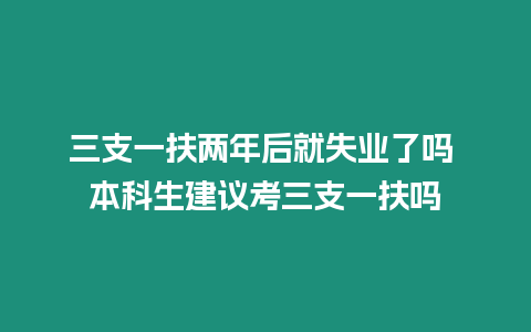 三支一扶兩年后就失業了嗎 本科生建議考三支一扶嗎