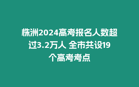 株洲2024高考報(bào)名人數(shù)超過3.2萬人 全市共設(shè)19個(gè)高考考點(diǎn)