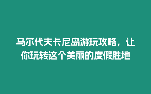 馬爾代夫卡尼島游玩攻略，讓你玩轉(zhuǎn)這個美麗的度假勝地