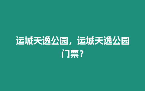 運城天逸公園，運城天逸公園門票？