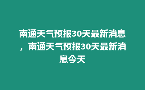 南通天氣預(yù)報(bào)30天最新消息，南通天氣預(yù)報(bào)30天最新消息今天