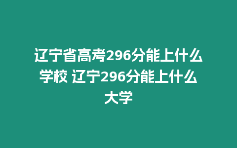 遼寧省高考296分能上什么學(xué)校 遼寧296分能上什么大學(xué)