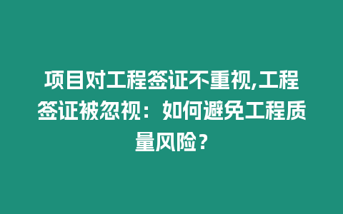 項目對工程簽證不重視,工程簽證被忽視：如何避免工程質(zhì)量風(fēng)險？