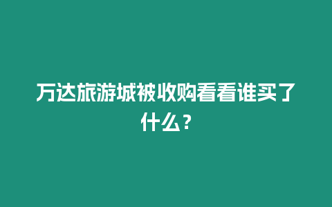 萬達旅游城被收購看看誰買了什么？