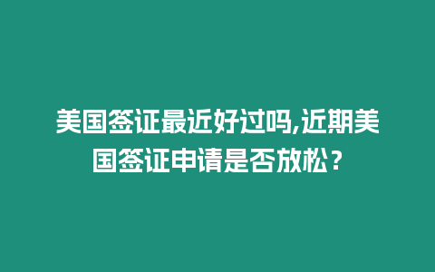 美國簽證最近好過嗎,近期美國簽證申請是否放松？