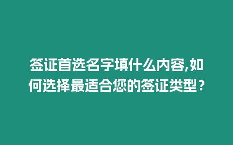 簽證首選名字填什么內容,如何選擇最適合您的簽證類型？