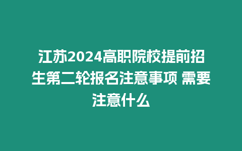 江蘇2024高職院校提前招生第二輪報名注意事項 需要注意什么