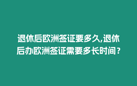 退休后歐洲簽證要多久,退休后辦歐洲簽證需要多長時間？