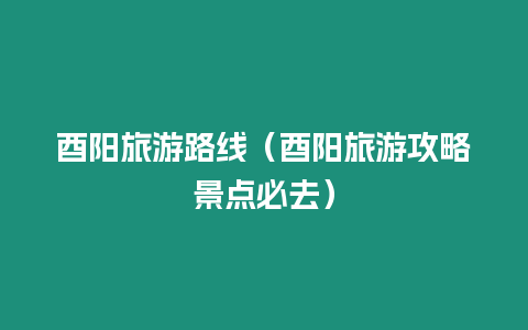 酉陽旅游路線（酉陽旅游攻略景點必去）