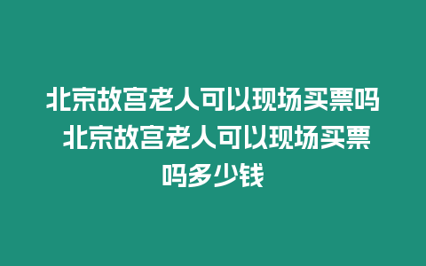 北京故宮老人可以現(xiàn)場(chǎng)買票嗎 北京故宮老人可以現(xiàn)場(chǎng)買票嗎多少錢