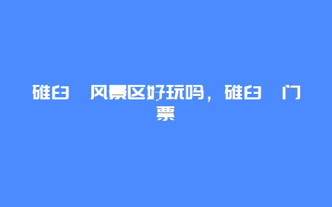 碓臼峪風景區好玩嗎，碓臼峪門票