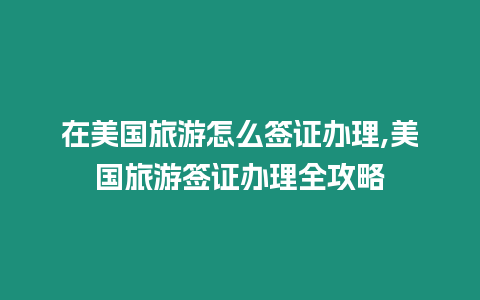 在美國旅游怎么簽證辦理,美國旅游簽證辦理全攻略