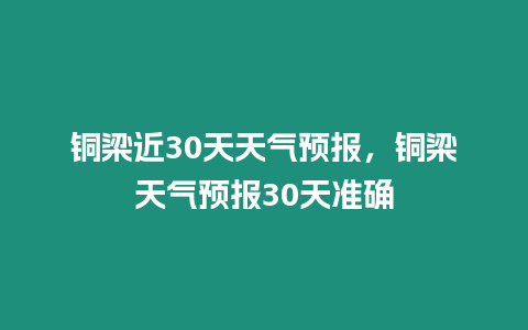 銅梁近30天天氣預報，銅梁天氣預報30天準確