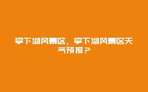 亭下湖風景區，亭下湖風景區天氣預報？